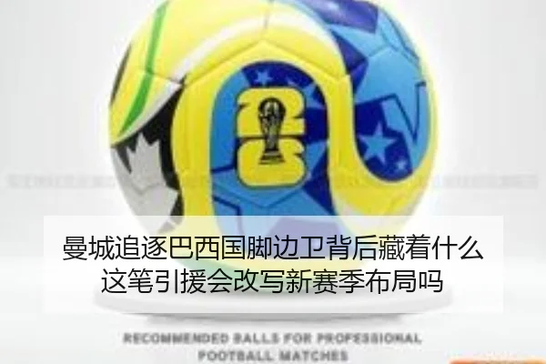 曼城追逐巴西国脚边卫背后藏着什么 这笔引援会改写新赛季布局吗
